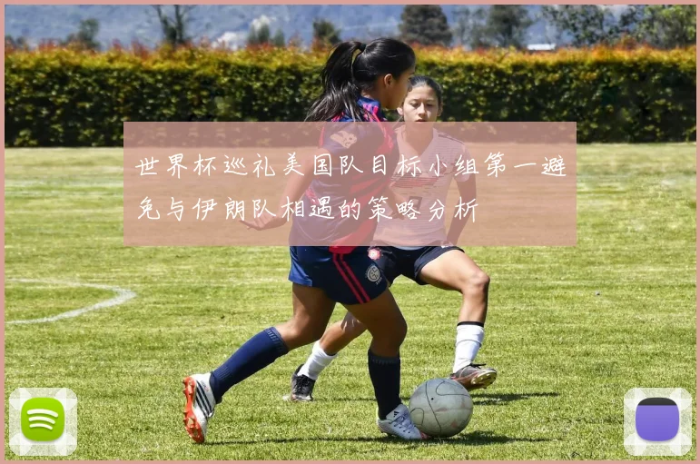 世界杯巡礼美国队目标小组第一避免与伊朗队相遇的策略分析