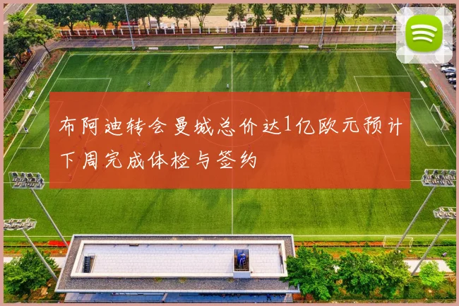 布阿迪转会曼城总价达1亿欧元预计下周完成体检与签约